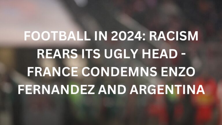 Football in 2024: Racism Rears Its Ugly Head – France Condemns Enzo Fernandez and Argentina
